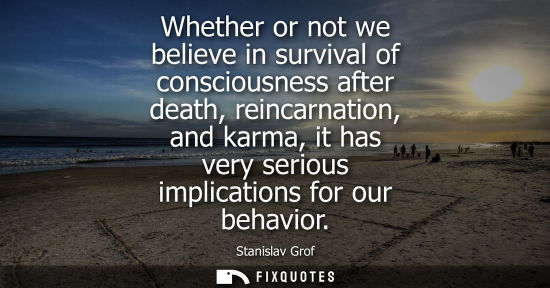 Small: Whether or not we believe in survival of consciousness after death, reincarnation, and karma, it has ve