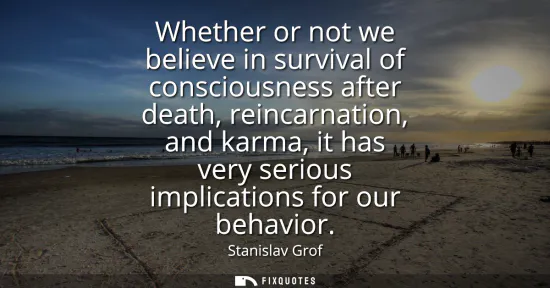Small: Whether or not we believe in survival of consciousness after death, reincarnation, and karma, it has very seri