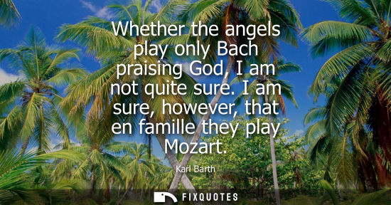 Small: Whether the angels play only Bach praising God, I am not quite sure. I am sure, however, that en famill