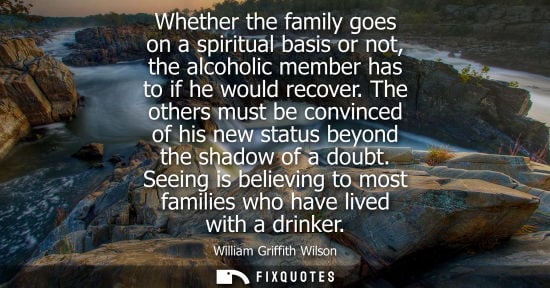 Small: Whether the family goes on a spiritual basis or not, the alcoholic member has to if he would recover.