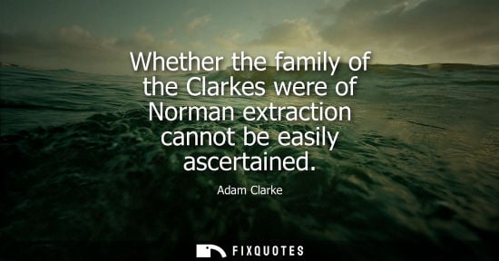Small: Whether the family of the Clarkes were of Norman extraction cannot be easily ascertained