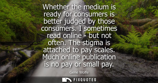 Small: Whether the medium is ready for consumers is better judged by those consumers. I sometimes read online 
