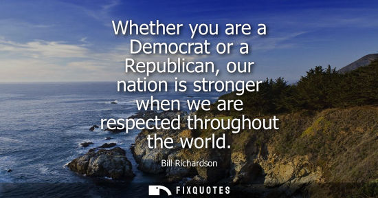 Small: Whether you are a Democrat or a Republican, our nation is stronger when we are respected throughout the