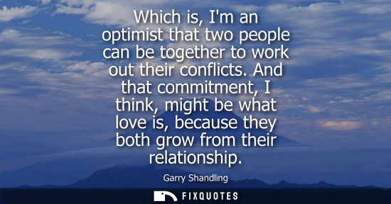 Small: Garry Shandling - Which is, Im an optimist that two people can be together to work out their conflicts.