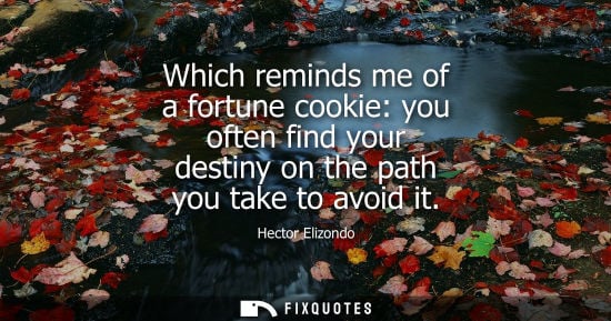Small: Which reminds me of a fortune cookie: you often find your destiny on the path you take to avoid it