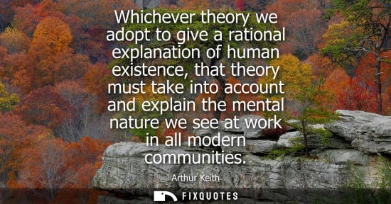 Small: Whichever theory we adopt to give a rational explanation of human existence, that theory must take into