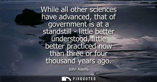 Small: While all other sciences have advanced, that of government is at a standstill - little better understoo