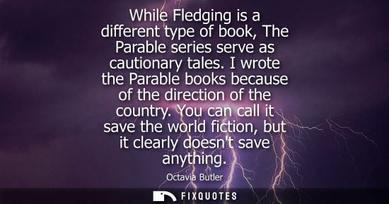 Small: While Fledging is a different type of book, The Parable series serve as cautionary tales. I wrote the P