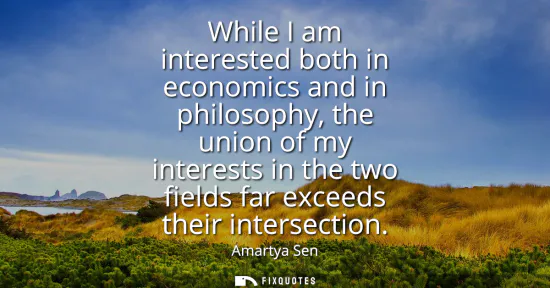 Small: While I am interested both in economics and in philosophy, the union of my interests in the two fields far exc