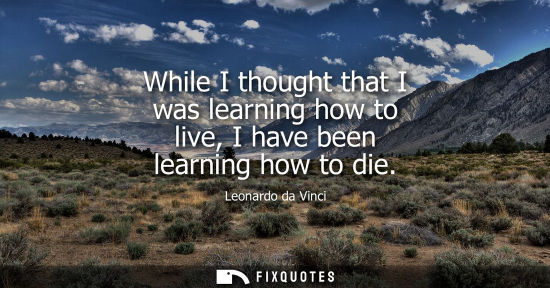 Small: While I thought that I was learning how to live, I have been learning how to die