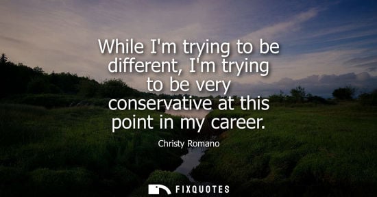 Small: While Im trying to be different, Im trying to be very conservative at this point in my career