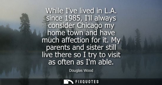 Small: While Ive lived in L.A. since 1985, Ill always consider Chicago my home town and have much affection fo