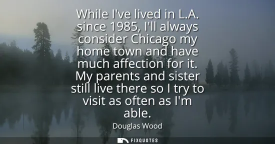 Small: While Ive lived in L.A. since 1985, Ill always consider Chicago my home town and have much affection for it.