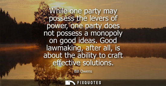 Small: While one party may possess the levers of power, one party does not possess a monopoly on good ideas.