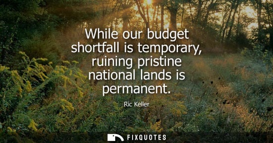 Small: While our budget shortfall is temporary, ruining pristine national lands is permanent