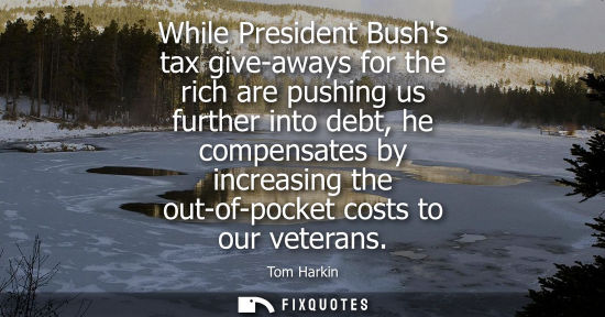 Small: While President Bushs tax give-aways for the rich are pushing us further into debt, he compensates by i