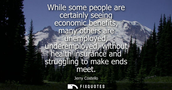 Small: While some people are certainly seeing economic benefits, many others are unemployed, underemployed, without h