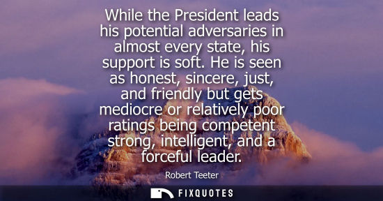 Small: While the President leads his potential adversaries in almost every state, his support is soft.