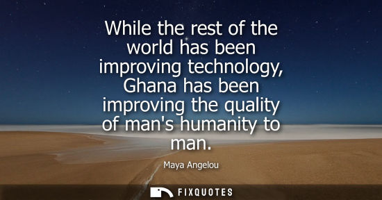 Small: While the rest of the world has been improving technology, Ghana has been improving the quality of mans humani