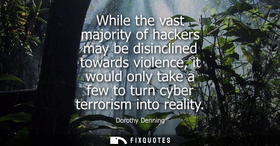 Small: While the vast majority of hackers may be disinclined towards violence, it would only take a few to turn cyber