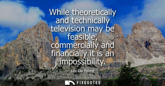 Small: While theoretically and technically television may be feasible, commercially and financially it is an impossib