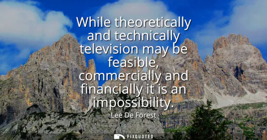 Small: While theoretically and technically television may be feasible, commercially and financially it is an impossib