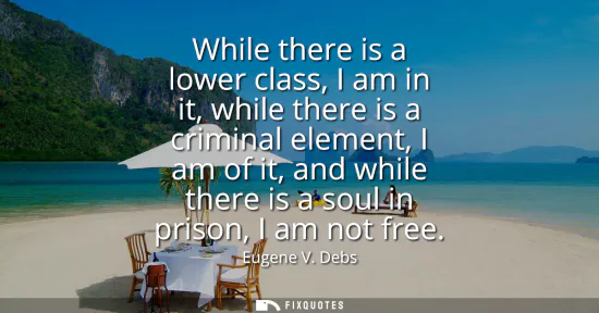 Small: While there is a lower class, I am in it, while there is a criminal element, I am of it, and while there is a 