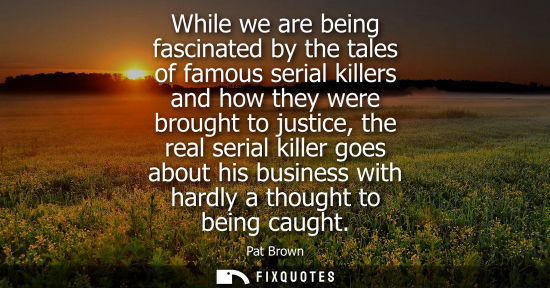 Small: While we are being fascinated by the tales of famous serial killers and how they were brought to justic