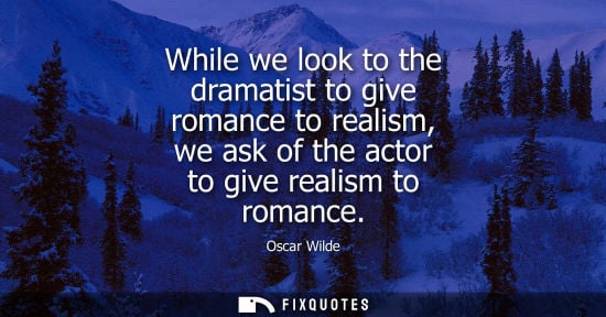 Small: While we look to the dramatist to give romance to realism, we ask of the actor to give realism to romance