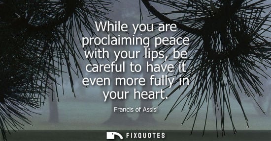 Small: Francis of Assisi - While you are proclaiming peace with your lips, be careful to have it even more fully in y
