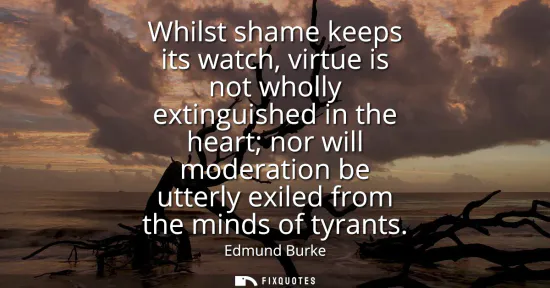 Small: Whilst shame keeps its watch, virtue is not wholly extinguished in the heart nor will moderation be utterly ex