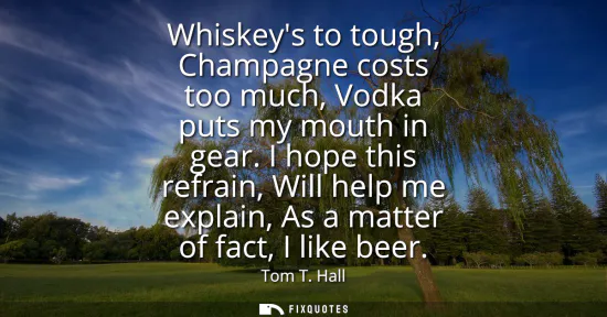 Small: Whiskeys to tough, Champagne costs too much, Vodka puts my mouth in gear. I hope this refrain, Will help me ex