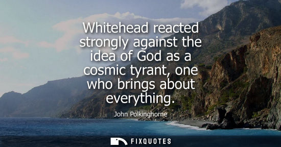 Small: Whitehead reacted strongly against the idea of God as a cosmic tyrant, one who brings about everything
