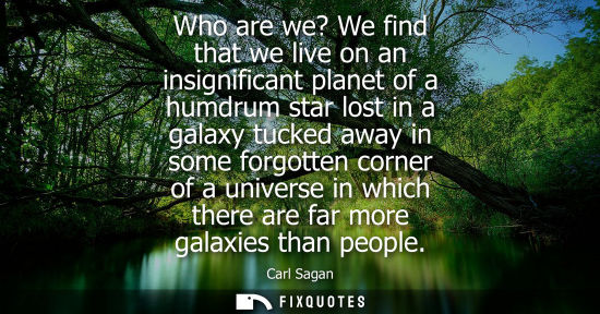 Small: Who are we? We find that we live on an insignificant planet of a humdrum star lost in a galaxy tucked a