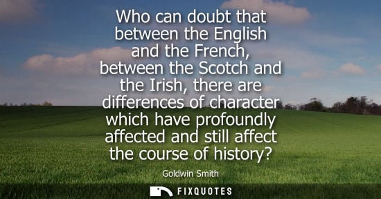 Small: Who can doubt that between the English and the French, between the Scotch and the Irish, there are diff