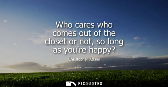 Small: Who cares who comes out of the closet or not, so long as youre happy?