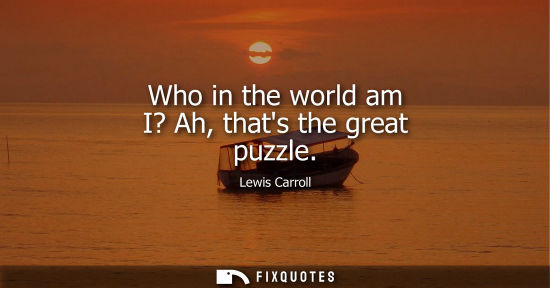 Small: Who in the world am I? Ah, thats the great puzzle