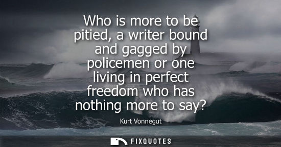 Small: Who is more to be pitied, a writer bound and gagged by policemen or one living in perfect freedom who h