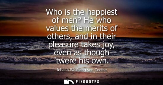 Small: Who is the happiest of men? He who values the merits of others, and in their pleasure takes joy, even as thoug