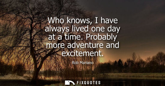 Small: Who knows, I have always lived one day at a time. Probably more adventure and excitement