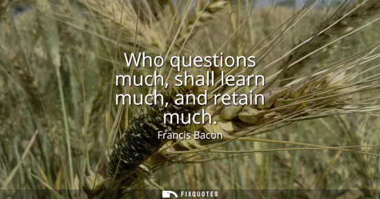 Small: Who questions much, shall learn much, and retain much