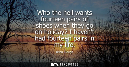 Small: Brian Clough: Who the hell wants fourteen pairs of shoes when they go on holiday? I havent had fourteen pairs 
