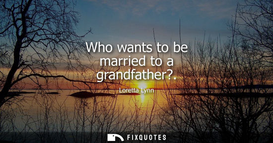 Small: Who wants to be married to a grandfather?