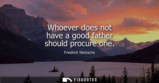 Small: Whoever does not have a good father should procure one - Friedrich Nietzsche