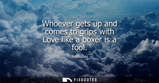Small: Whoever gets up and comes to grips with Love like a boxer is a fool