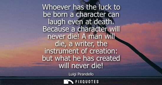 Small: Whoever has the luck to be born a character can laugh even at death. Because a character will never die