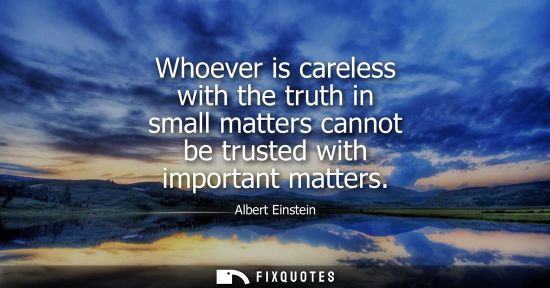 Small: Whoever is careless with the truth in small matters cannot be trusted with important matters - Albert Einstein