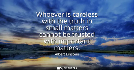Small: Whoever is careless with the truth in small matters cannot be trusted with important matters