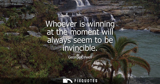 Small: Whoever is winning at the moment will always seem to be invincible