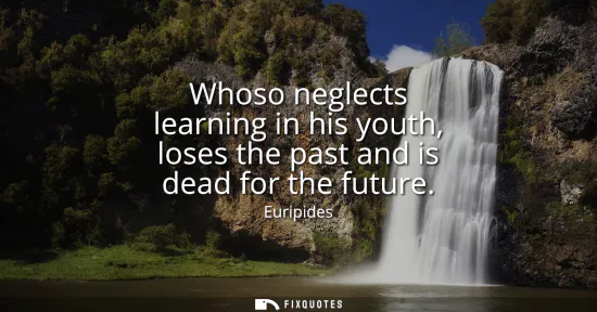 Small: Whoso neglects learning in his youth, loses the past and is dead for the future